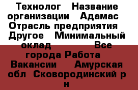 Технолог › Название организации ­ Адамас › Отрасль предприятия ­ Другое › Минимальный оклад ­ 90 000 - Все города Работа » Вакансии   . Амурская обл.,Сковородинский р-н